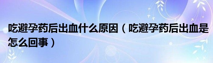 吃避孕藥后出血什么原因（吃避孕藥后出血是怎么回事）