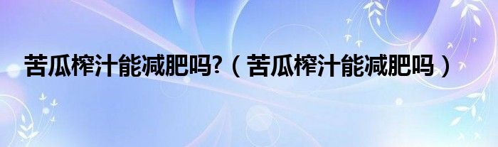 苦瓜榨汁能減肥嗎?（苦瓜榨汁能減肥嗎）