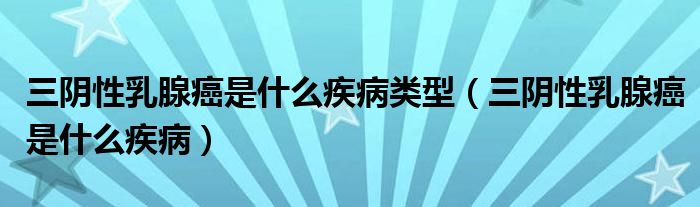 三陰性乳腺癌是什么疾病類(lèi)型（三陰性乳腺癌是什么疾?。? /></span>
		<span id=