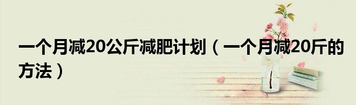 一個(gè)月減20公斤減肥計(jì)劃（一個(gè)月減20斤的方法）