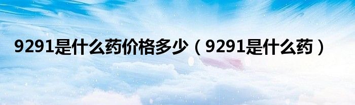 9291是什么藥價(jià)格多少（9291是什么藥）