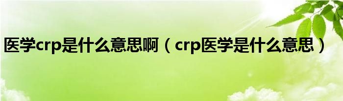 醫(yī)學crp是什么意思?。╟rp醫(yī)學是什么意思）