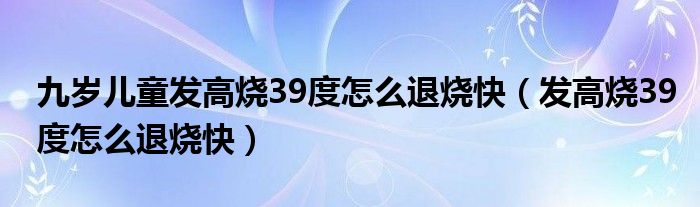 九歲兒童發(fā)高燒39度怎么退燒快（發(fā)高燒39度怎么退燒快）