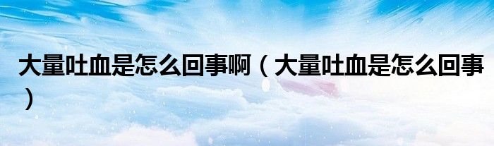 大量吐血是怎么回事?。ù罅客卵窃趺椿厥拢? /></span>
		<span id=