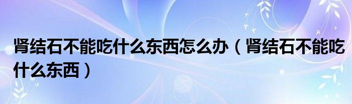 腎結(jié)石不能吃什么東西怎么辦（腎結(jié)石不能吃什么東西）