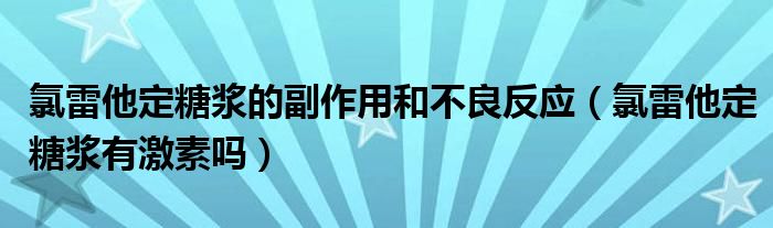 氯雷他定糖漿的副作用和不良反應（氯雷他定糖漿有激素嗎）