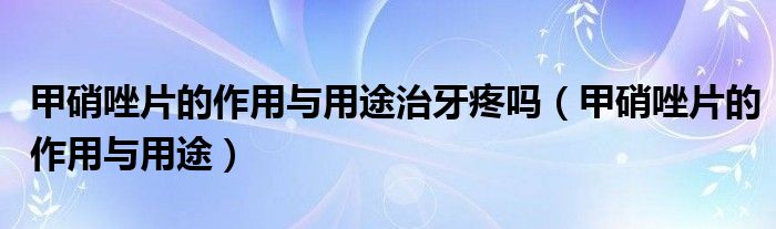 甲硝唑片的作用與用途治牙疼嗎（甲硝唑片的作用與用途）