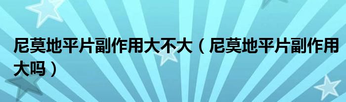 尼莫地平片副作用大不大（尼莫地平片副作用大嗎）