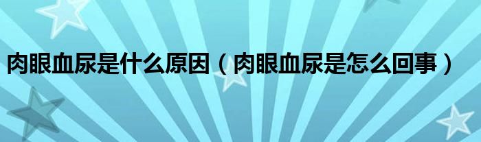 肉眼血尿是什么原因（肉眼血尿是怎么回事）