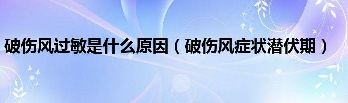 破傷風(fēng)過敏是什么原因（破傷風(fēng)癥狀潛伏期）