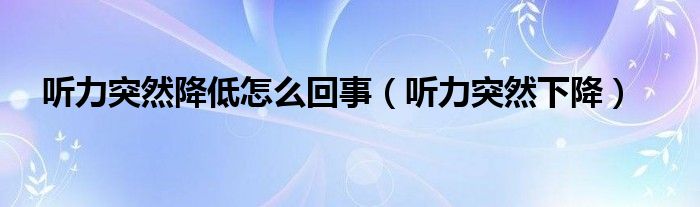 聽力突然降低怎么回事（聽力突然下降）