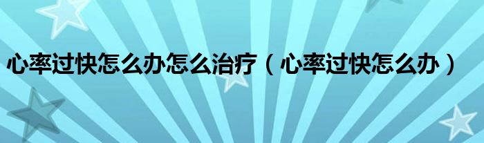 心率過(guò)快怎么辦怎么治療（心率過(guò)快怎么辦）