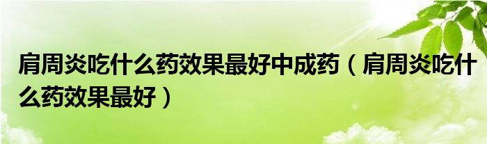 肩周炎吃什么藥效果最好中成藥（肩周炎吃什么藥效果最好）