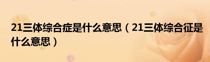 21三體綜合癥是什么意思（21三體綜合征是什么意思）