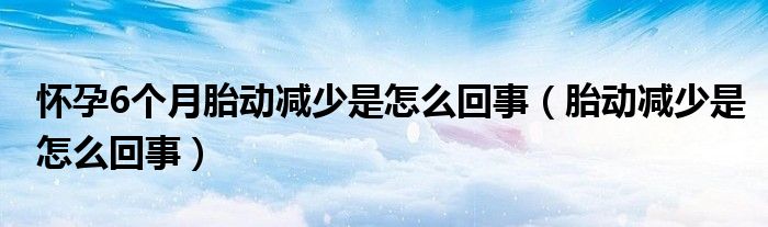 懷孕6個月胎動減少是怎么回事（胎動減少是怎么回事）