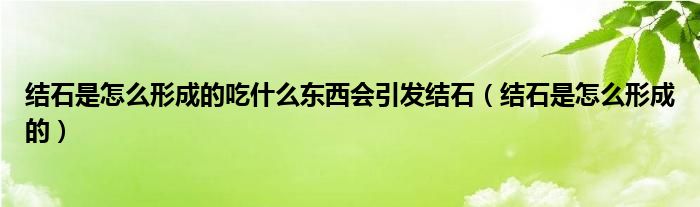 結(jié)石是怎么形成的吃什么東西會引發(fā)結(jié)石（結(jié)石是怎么形成的）