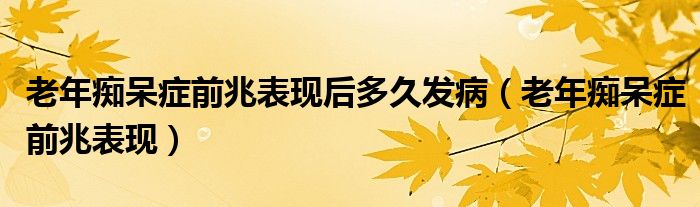 老年癡呆癥前兆表現(xiàn)后多久發(fā)?。ɡ夏臧V呆癥前兆表現(xiàn)）