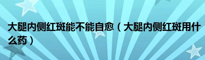 大腿內(nèi)側(cè)紅斑能不能自愈（大腿內(nèi)側(cè)紅斑用什么藥）