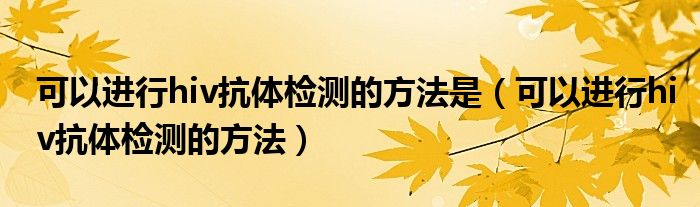 可以進行hiv抗體檢測的方法是（可以進行hiv抗體檢測的方法）