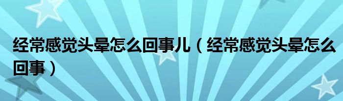 經常感覺頭暈怎么回事兒（經常感覺頭暈怎么回事）