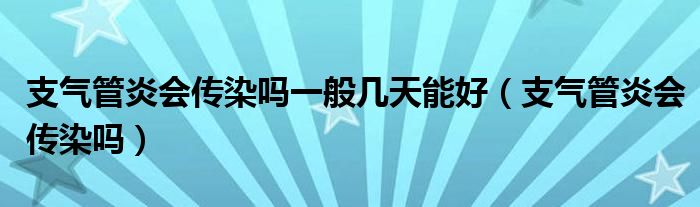 支氣管炎會(huì)傳染嗎一般幾天能好（支氣管炎會(huì)傳染嗎）