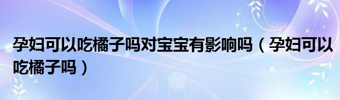 孕婦可以吃橘子嗎對寶寶有影響嗎（孕婦可以吃橘子嗎）