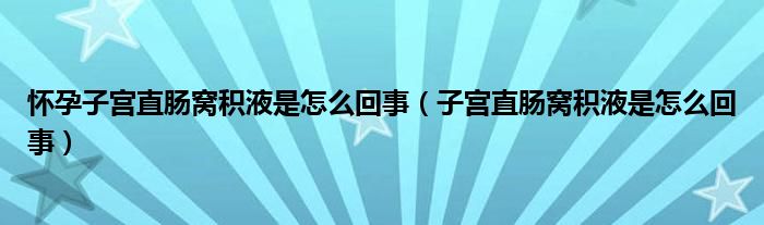 懷孕子宮直腸窩積液是怎么回事（子宮直腸窩積液是怎么回事）