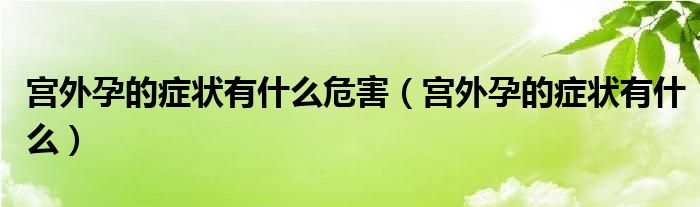 宮外孕的癥狀有什么危害（宮外孕的癥狀有什么）