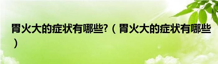 胃火大的癥狀有哪些?（胃火大的癥狀有哪些）