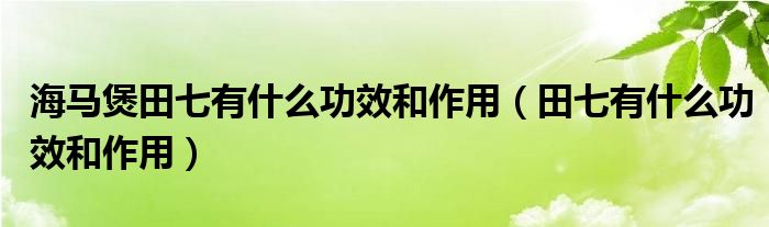 海馬煲田七有什么功效和作用（田七有什么功效和作用）