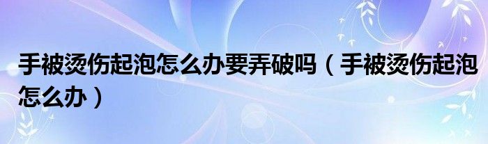 手被燙傷起泡怎么辦要弄破嗎（手被燙傷起泡怎么辦）