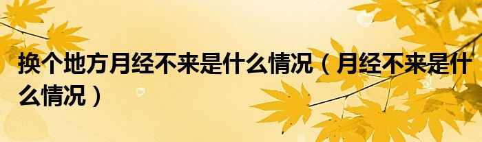 換個地方月經(jīng)不來是什么情況（月經(jīng)不來是什么情況）