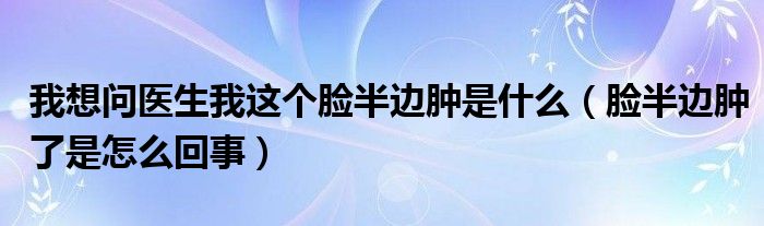 我想問醫(yī)生我這個(gè)臉半邊腫是什么（臉半邊腫了是怎么回事）