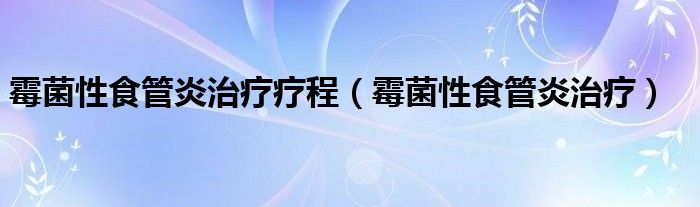 霉菌性食管炎治療療程（霉菌性食管炎治療）