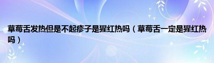 草莓舌發(fā)熱但是不起疹子是猩紅熱嗎（草莓舌一定是猩紅熱嗎）