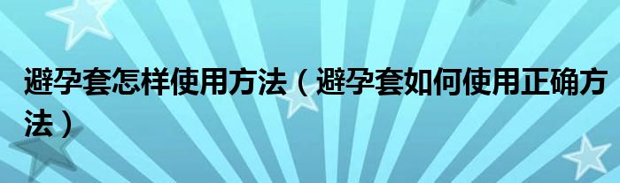 避孕套怎樣使用方法（避孕套如何使用正確方法）