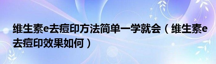 維生素e去痘印方法簡單一學就會（維生素e去痘印效果如何）