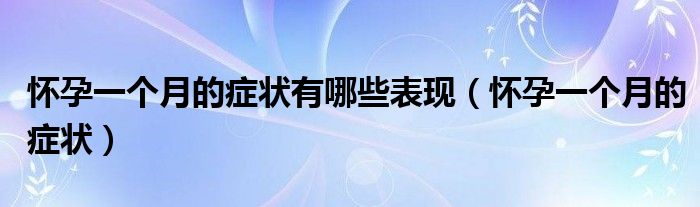 懷孕一個(gè)月的癥狀有哪些表現(xiàn)（懷孕一個(gè)月的癥狀）