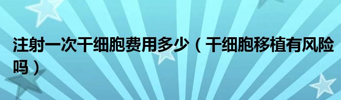 注射一次干細(xì)胞費(fèi)用多少（干細(xì)胞移植有風(fēng)險(xiǎn)嗎）