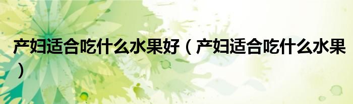 產(chǎn)婦適合吃什么水果好（產(chǎn)婦適合吃什么水果）