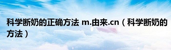 科學(xué)斷奶的正確方法 m.由來.cn（科學(xué)斷奶的方法）