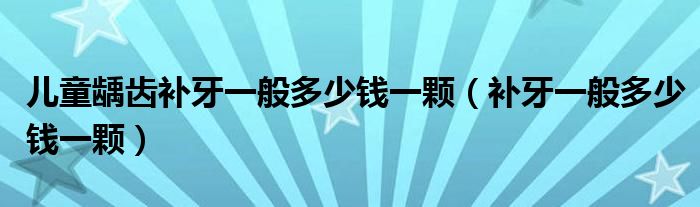 兒童齲齒補(bǔ)牙一般多少錢一顆（補(bǔ)牙一般多少錢一顆）