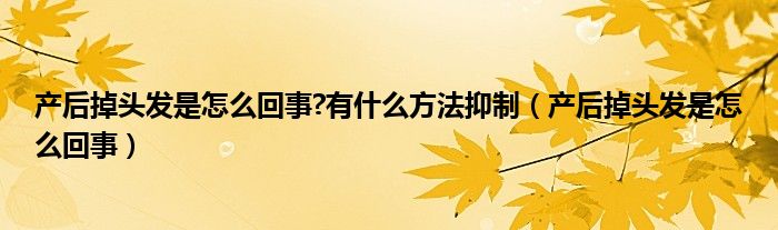 產(chǎn)后掉頭發(fā)是怎么回事?有什么方法抑制（產(chǎn)后掉頭發(fā)是怎么回事）