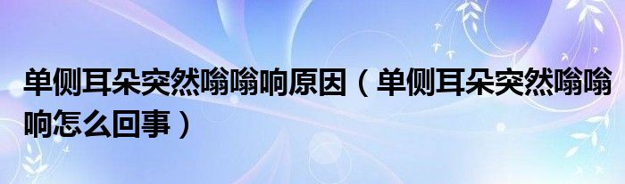 單側(cè)耳朵突然嗡嗡響原因（單側(cè)耳朵突然嗡嗡響怎么回事）