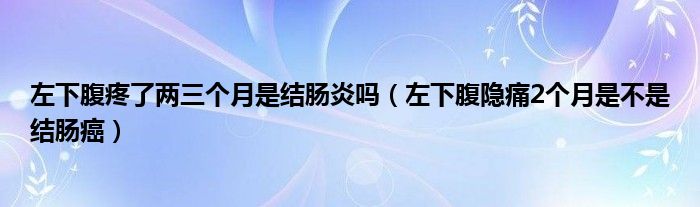 左下腹疼了兩三個月是結(jié)腸炎嗎（左下腹隱痛2個月是不是結(jié)腸癌）