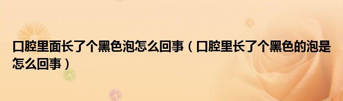 口腔里面長了個黑色泡怎么回事（口腔里長了個黑色的泡是怎么回事）