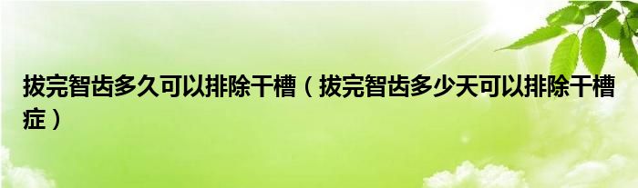 拔完智齒多久可以排除干槽（拔完智齒多少天可以排除干槽癥）