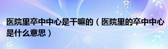 醫(yī)院里卒中中心是干嘛的（醫(yī)院里的卒中中心是什么意思）