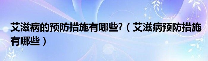 艾滋病的預(yù)防措施有哪些?（艾滋病預(yù)防措施有哪些）