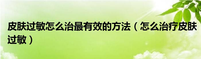 皮膚過(guò)敏怎么治最有效的方法（怎么治療皮膚過(guò)敏）